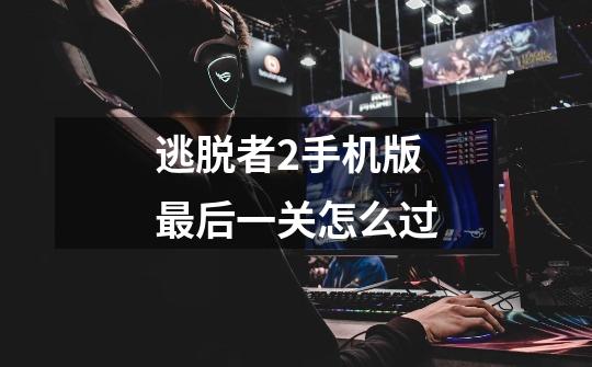 逃脱者2手机版最后一关怎么过-第1张-游戏信息-龙启网