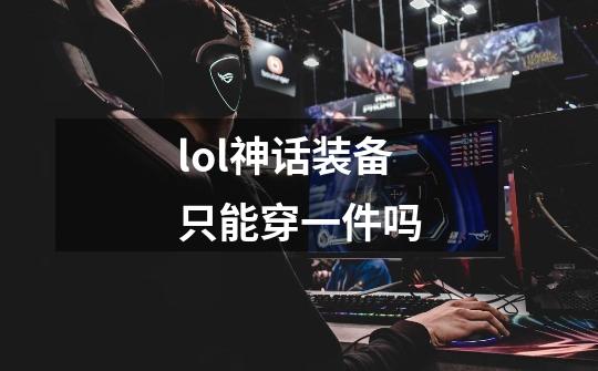 lol神话装备只能穿一件吗-第1张-游戏信息-龙启网