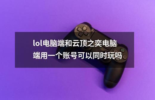 lol电脑端和云顶之奕电脑端用一个账号可以同时玩吗-第1张-游戏信息-龙启网