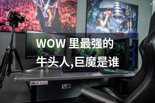 WOW 里最强的牛头人,巨魔是谁-第1张-游戏信息-龙启网