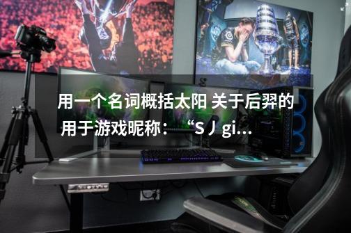用一个名词概括太阳 关于后羿的 用于游戏昵称：“S丿girlS灬月神” 的情侣昵称-第1张-游戏信息-龙启网
