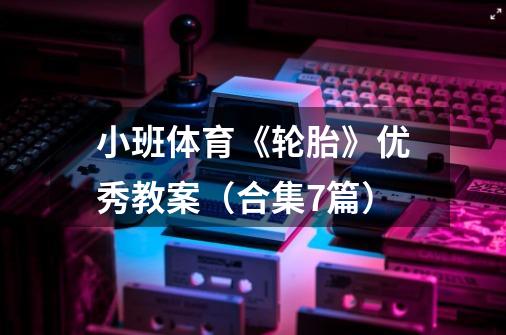 小班体育《轮胎》优秀教案(合集7篇)-第1张-游戏信息-龙启网