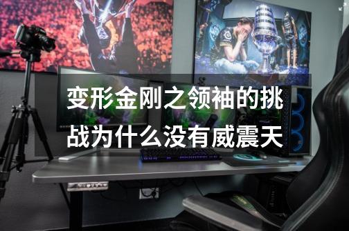 变形金刚之领袖的挑战为什么没有威震天-第1张-游戏信息-龙启网