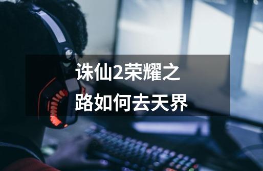 诛仙2荣耀之路如何去天界-第1张-游戏信息-龙启网