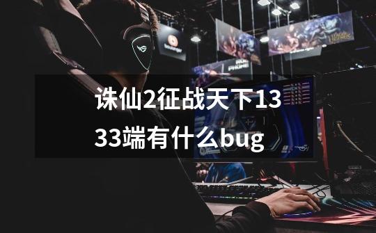 诛仙2征战天下1333端有什么bug-第1张-游戏信息-龙启网