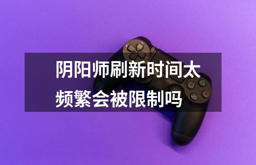 阴阳师刷新时间太频繁会被限制吗-第1张-游戏信息-龙启网