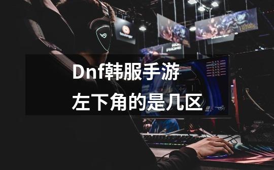 Dnf韩服手游左下角的是几区-第1张-游戏信息-龙启网