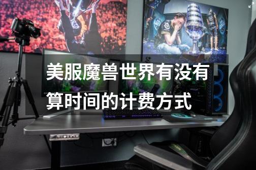 美服魔兽世界有没有算时间的计费方式-第1张-游戏信息-龙启网