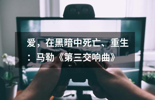 爱,在黑暗中死亡、重生:马勒《第三交响曲》-第1张-游戏信息-龙启网