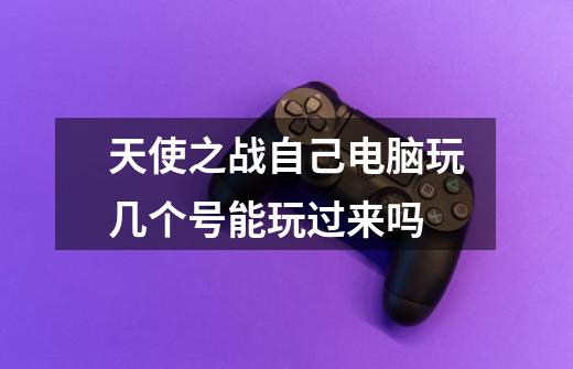 天使之战自己电脑玩几个号能玩过来吗-第1张-游戏信息-龙启网