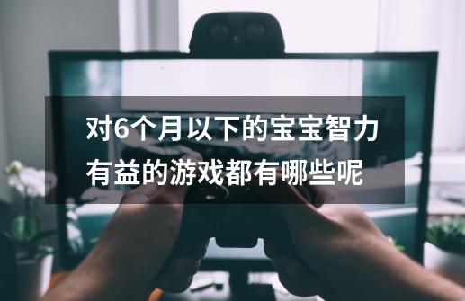 对6个月以下的宝宝智力有益的游戏都有哪些呢-第1张-游戏信息-龙启网