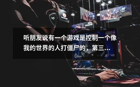 听朋友说有一个游戏是控制一个像我的世界的人打僵尸的，第三人称视角，可以联机，还可以开车-第1张-游戏信息-龙启网