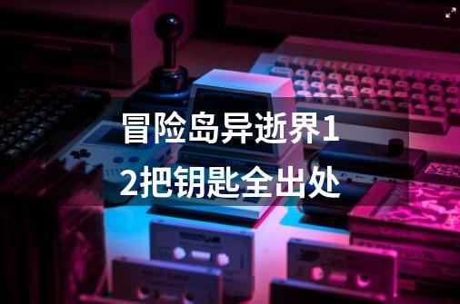 冒险岛异逝界12把钥匙全出处-第1张-游戏信息-龙启网