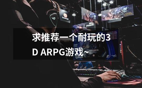 求推荐一个耐玩的3D ARPG游戏~-第1张-游戏信息-龙启网