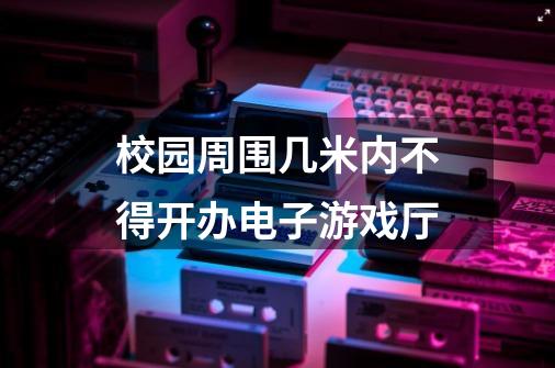 校园周围几米内不得开办电子游戏厅-第1张-游戏信息-龙启网