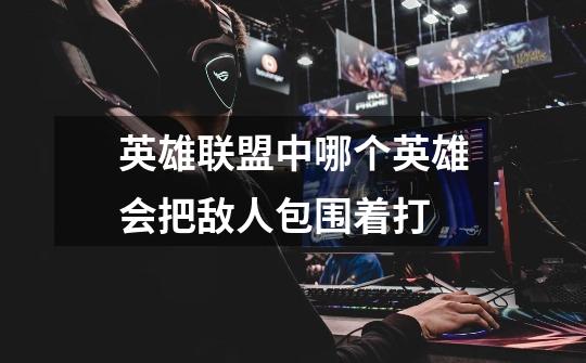 英雄联盟中哪个英雄会把敌人包围着打-第1张-游戏信息-龙启网