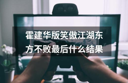 霍建华版笑傲江湖东方不败最后什么结果-第1张-游戏信息-龙启网