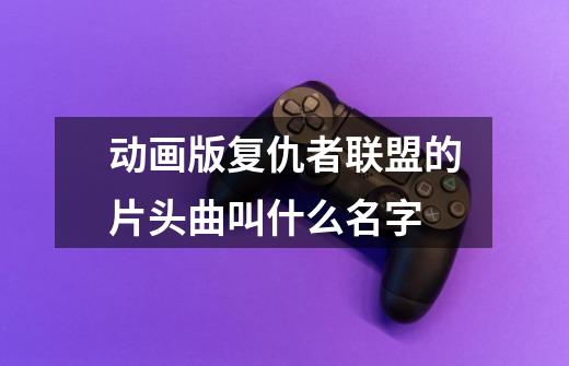 动画版复仇者联盟的片头曲叫什么名字-第1张-游戏信息-龙启网