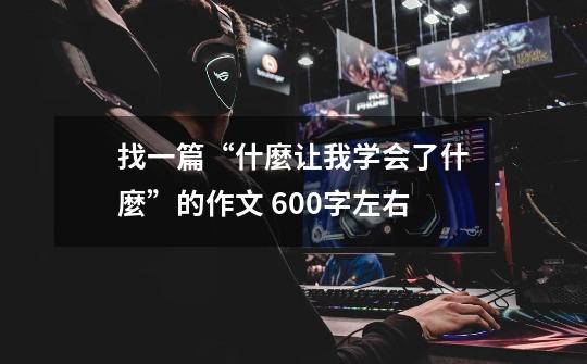 找一篇“什麼让我学会了什麼”的作文 600字左右-第1张-游戏信息-龙启网