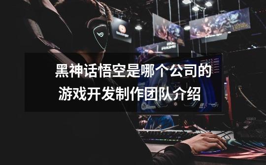 黑神话悟空是哪个公司的 游戏开发制作团队介绍-第1张-游戏信息-龙启网