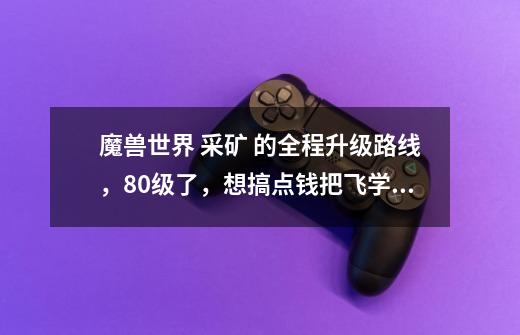 魔兽世界 采矿 的全程升级路线,80级了,想搞点钱把飞学满,想了下,就学采矿,不管赚不赚钱,先告-第1张-游戏信息-龙启网