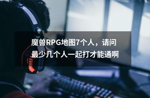 魔兽RPG地图7个人，请问最少几个人一起打才能通啊-第1张-游戏信息-龙启网