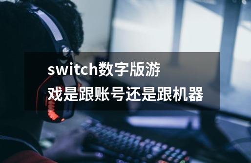 switch数字版游戏是跟账号还是跟机器-第1张-游戏信息-龙启网