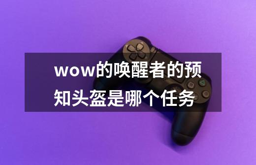 wow的唤醒者的预知头盔是哪个任务-第1张-游戏信息-龙启网