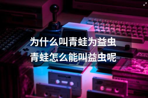 为什么叫青蛙为益虫 青蛙怎么能叫益虫呢-第1张-游戏信息-龙启网