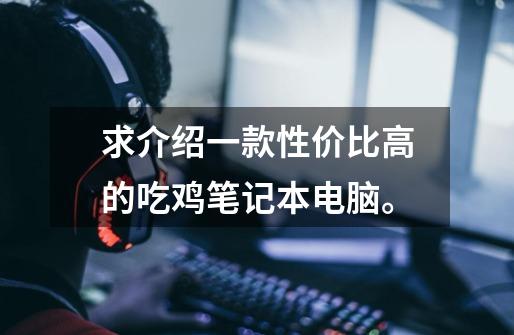 求介绍一款性价比高的吃鸡笔记本电脑。-第1张-游戏信息-龙启网