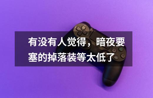 有没有人觉得,暗夜要塞的掉落装等太低了-第1张-游戏信息-龙启网