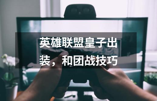 英雄联盟皇子出装,和团战技巧-第1张-游戏信息-龙启网
