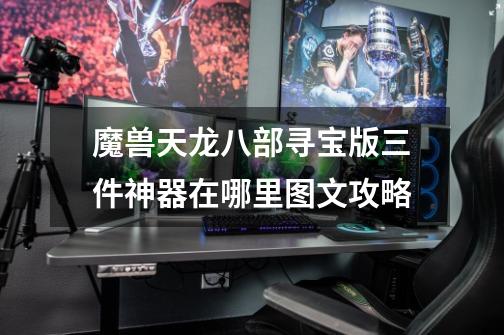 魔兽天龙八部寻宝版三件神器在哪里图文攻略-第1张-游戏信息-龙启网