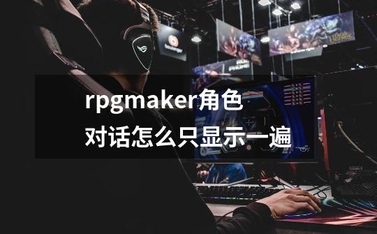 rpgmaker角色对话怎么只显示一遍-第1张-游戏信息-龙启网