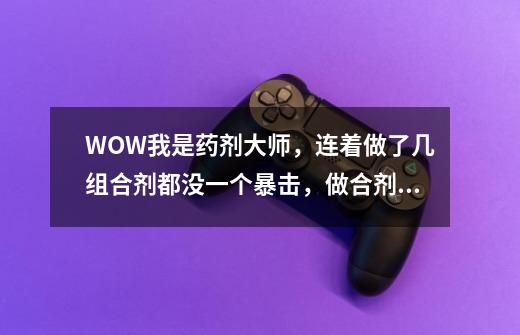 WOW我是药剂大师，连着做了几组合剂都没一个暴击，做合剂不会暴击还是-第1张-游戏信息-龙启网