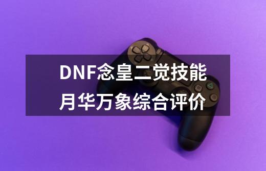 DNF念皇二觉技能月华万象综合评价-第1张-游戏信息-龙启网