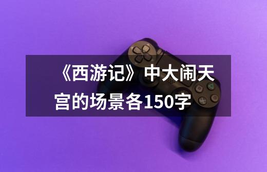 《西游记》中大闹天宫的场景各150字-第1张-游戏信息-龙启网