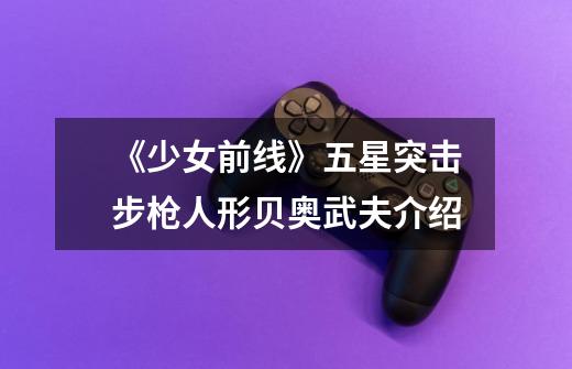 《少女前线》五星突击步枪人形贝奥武夫介绍-第1张-游戏信息-龙启网