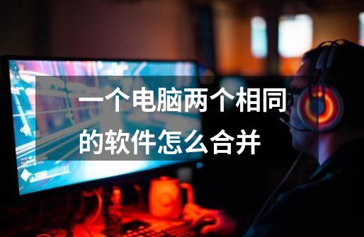 一个电脑两个相同的软件怎么合并-第1张-游戏信息-龙启网
