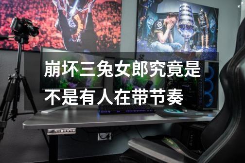 崩坏三兔女郎究竟是不是有人在带节奏-第1张-游戏信息-龙启网