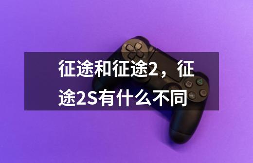 征途和征途2,征途2S有什么不同-第1张-游戏信息-龙启网