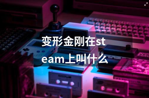 变形金刚在steam上叫什么-第1张-游戏信息-龙启网