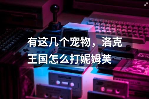 有这几个宠物，洛克王国怎么打妮姆芙-第1张-游戏信息-龙启网