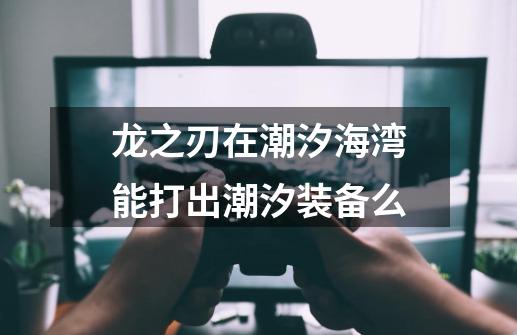 龙之刃在潮汐海湾能打出潮汐装备么-第1张-游戏信息-龙启网
