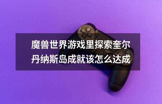 魔兽世界游戏里探索奎尔丹纳斯岛成就该怎么达成-第1张-游戏信息-龙启网