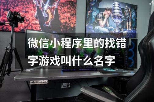 微信小程序里的找错字游戏叫什么名字-第1张-游戏信息-龙启网