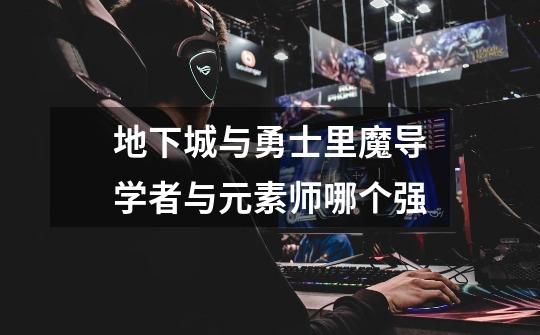 地下城与勇士里魔导学者与元素师哪个强-第1张-游戏信息-龙启网