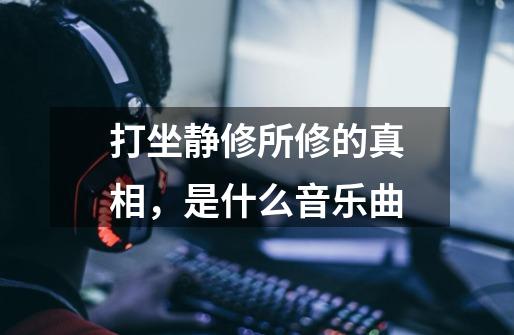 打坐静修所修的真相,是什么音乐曲-第1张-游戏信息-龙启网