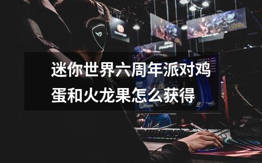 迷你世界六周年派对鸡蛋和火龙果怎么获得-第1张-游戏信息-龙启网