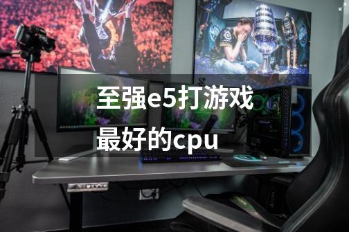 至强e5打游戏最好的cpu-第1张-游戏信息-龙启网